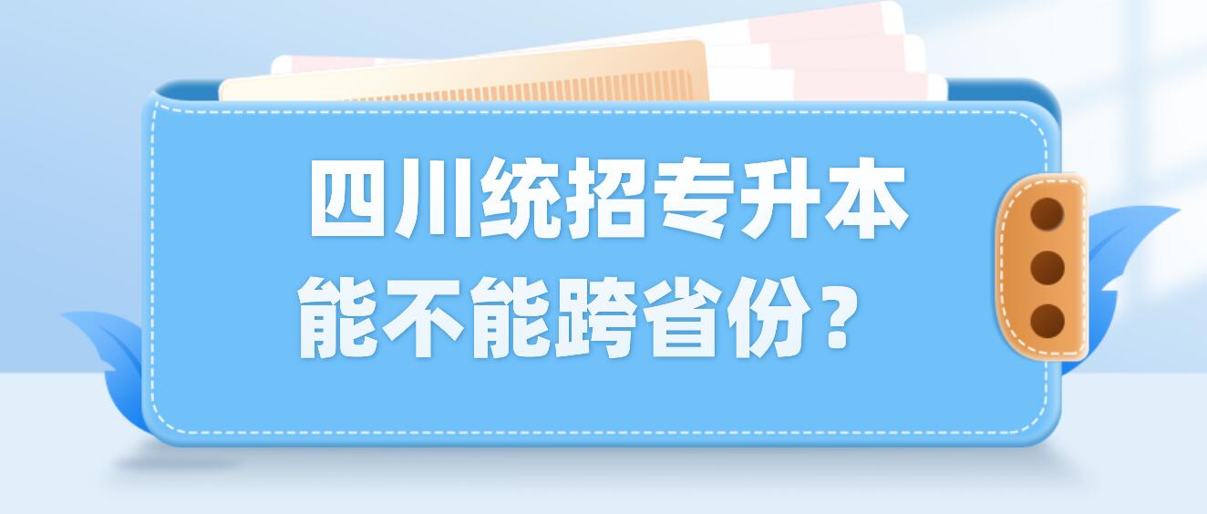  四川統(tǒng)招專升本能不能跨省份？