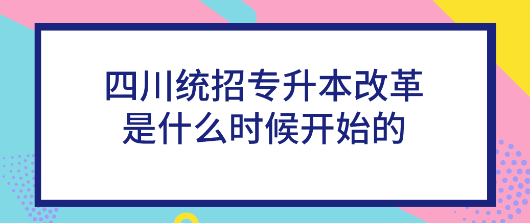 四川統(tǒng)招專(zhuān)升本改革是什么時(shí)候開(kāi)始的(圖1)