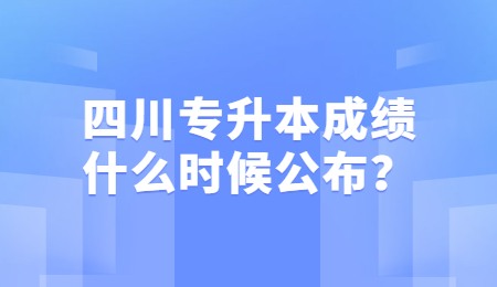 四川統(tǒng)招專升本成績一般什么時候公布？