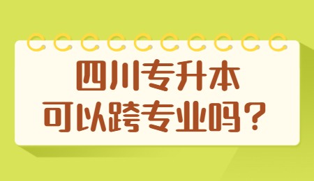 四川統(tǒng)招專升本可以跨專業(yè)嗎？