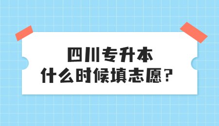 四川統(tǒng)招專升本大概什么時候填志愿？