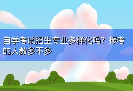 自學(xué)考試招生專業(yè)多樣化嗎？報(bào)考的人數(shù)多不多
