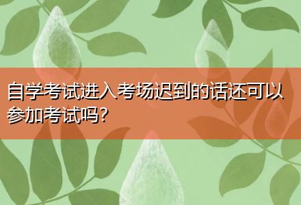 自學(xué)考試進入考場遲到的話還可以參加考試嗎？