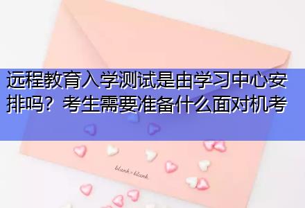 遠(yuǎn)程教育入學(xué)測試是由學(xué)習(xí)中心安排嗎？考生需要準(zhǔn)備什么面對機(jī)考
