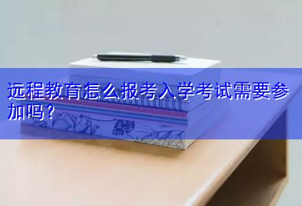 遠(yuǎn)程教育怎么報(bào)考入學(xué)考試需要參加嗎？