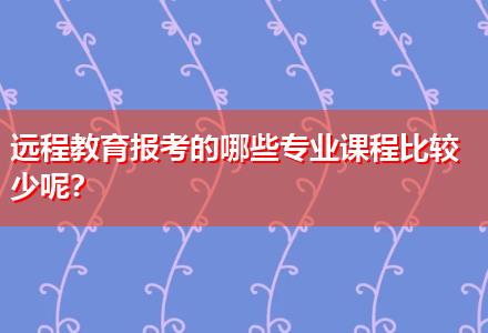 遠(yuǎn)程教育報(bào)考的哪些專業(yè)課程比較少呢？