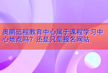 奧鵬遠(yuǎn)程教育中心屬于課程學(xué)習(xí)中心地點嗎？還是只是報名網(wǎng)站