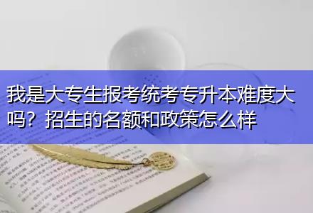 我是大專生報考統(tǒng)考專升本難度大嗎？招生的名額和政策怎么樣