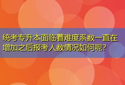 統(tǒng)考專升本面臨著難度系數(shù)一直在增加之后報(bào)考人數(shù)情況如何呢？