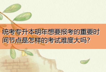 統(tǒng)考專升本明年想要報考的重要時間節(jié)點是怎樣的考試難度大嗎？