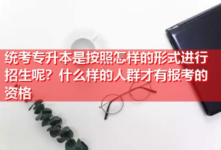 統(tǒng)考專升本是按照怎樣的形式進(jìn)行招生呢？什么樣的人群才有報(bào)考的資格
