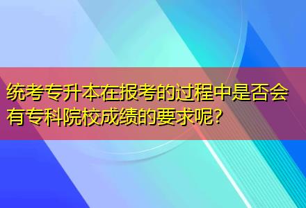 統(tǒng)考專升本在報考的過程中是否會有專科院校成績的要求呢？