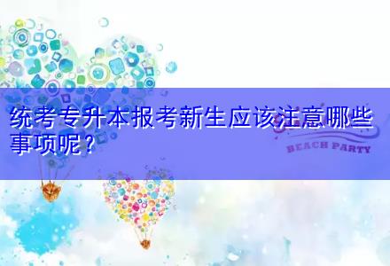 統(tǒng)考專(zhuān)升本報(bào)考新生應(yīng)該注意哪些事項(xiàng)呢？