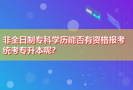 非全日制專(zhuān)科學(xué)歷能否有資格報(bào)考統(tǒng)考專(zhuān)升本呢？