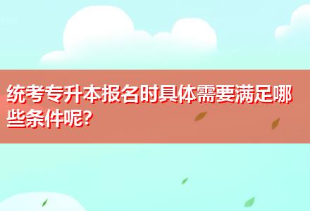 統(tǒng)考專升本報(bào)名時(shí)具體需要滿足哪些條件呢？
