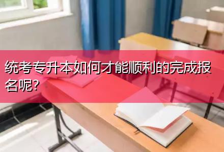 統(tǒng)考專(zhuān)升本如何才能順利的完成報(bào)名呢？