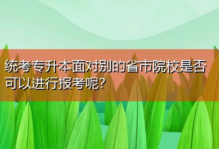 統(tǒng)考專升本面對(duì)別的省市院校是否可以進(jìn)行報(bào)考呢？