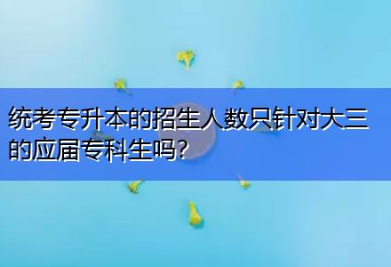 統(tǒng)考專升本的招生人數(shù)只針對大三的應(yīng)屆專科生嗎？