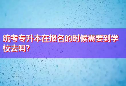 統(tǒng)考專升本在報名的時候需要到學(xué)校去嗎？