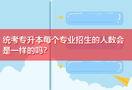 統(tǒng)考專升本每個(gè)專業(yè)招生的人數(shù)會(huì)是一樣的嗎？