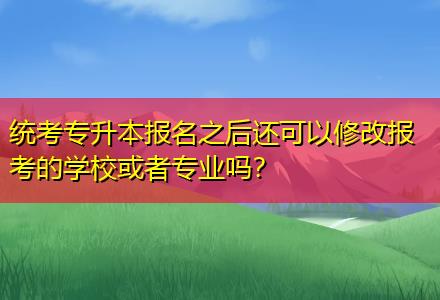 統(tǒng)考專升本報(bào)名之后還可以修改報(bào)考的學(xué)校或者專業(yè)嗎？