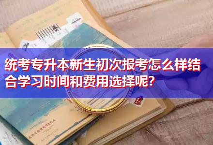 統(tǒng)考專升本新生初次報(bào)考怎么樣結(jié)合學(xué)習(xí)時(shí)間和費(fèi)用選擇呢？