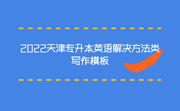 2022天津專升本英語解決方法類寫作模板 2022天津專升本英語解決方法類寫作模板