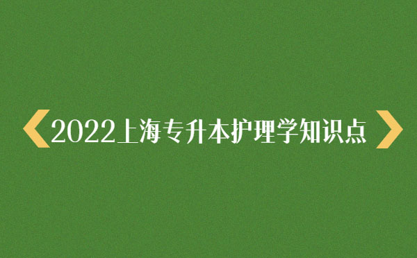 2022上海專升本護(hù)理學(xué)知識點 2022上海專升本護(hù)理學(xué)知識點