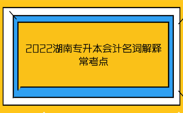 2022湖南專升本會計名詞解釋?？键c