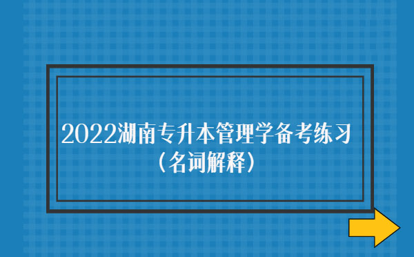 2022湖南專升本管理學備考練習(名詞解釋) 2022湖南專升本管理學備考練習(名詞解釋)