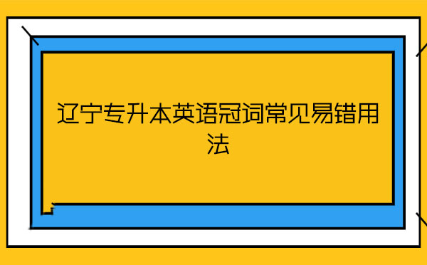 遼寧專(zhuān)升本英語(yǔ)冠詞常見(jiàn)易錯(cuò)用法 遼寧專(zhuān)升本英語(yǔ)冠詞常見(jiàn)易錯(cuò)用法