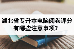 湖北省專升本電腦閱卷評分有哪些注意事項(xiàng)？