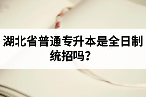 湖北省普通專升本是全日制統(tǒng)招嗎？畢業(yè)證與普通本科一樣嗎？