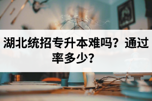 湖北統(tǒng)招專升本難嗎？通過率多少？