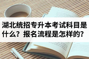 湖北統(tǒng)招專升本考試科目是什么？報(bào)名流程是怎樣的？