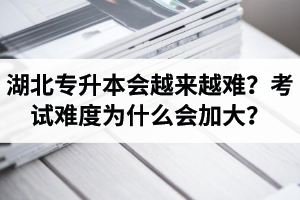 湖北專升本考試會越來越難？考試難度為什么會加大？