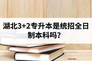 湖北3+2專升本是統(tǒng)招全日制本科嗎？考前應(yīng)該做好哪些準(zhǔn)備工作？