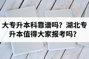 大專升本科靠譜嗎？湖北專升本值得大家報考嗎？