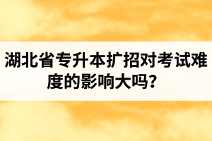 湖北省專升本擴(kuò)招對(duì)考試難度的影響大嗎？