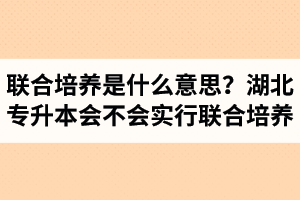 專升本聯(lián)合培養(yǎng)是什么意思？湖北省專升本會不會實行聯(lián)合培養(yǎng)？