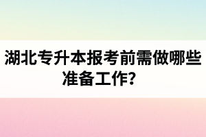 湖北專升本報(bào)考前需做哪些準(zhǔn)備工作？