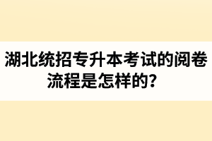 湖北統(tǒng)招專升本考試的閱卷流程是怎樣的？