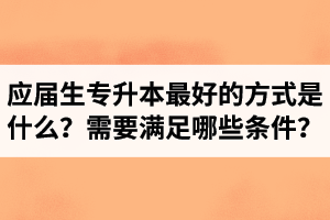 應(yīng)屆生專(zhuān)升本最好的方式是什么？報(bào)湖北專(zhuān)升本需要滿(mǎn)足哪些條件？