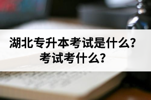 湖北普通專(zhuān)升本考試是什么？考試考什么？