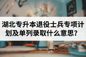 湖北專升本退役士兵專項計劃及單列錄取什么意思？占普通考試名額嗎？