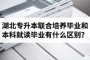 湖北專升本聯(lián)合培養(yǎng)畢業(yè)和本科就讀畢業(yè)有什么區(qū)別？畢業(yè)證是哪個(gè)學(xué)校的？