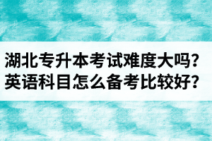 湖北專升本考試難度大嗎？英語科目怎么備考比較好？