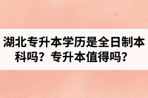 湖北專升本學(xué)歷是全日制本科嗎？專升本值得嗎？