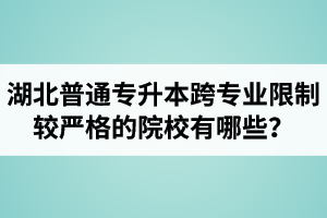 湖北普通專升本跨專業(yè)限制較嚴(yán)格的院校有哪些？