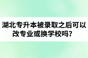 湖北專升本被錄取之后可以改專業(yè)或換學(xué)校嗎？怎么選擇院校專業(yè)比較好呢？